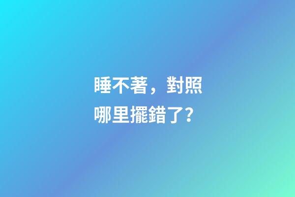睡不著，對照哪里擺錯了？