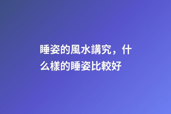 睡姿的風水講究，什么樣的睡姿比較好
