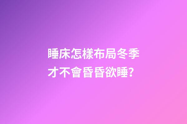 睡床怎樣布局冬季才不會昏昏欲睡？