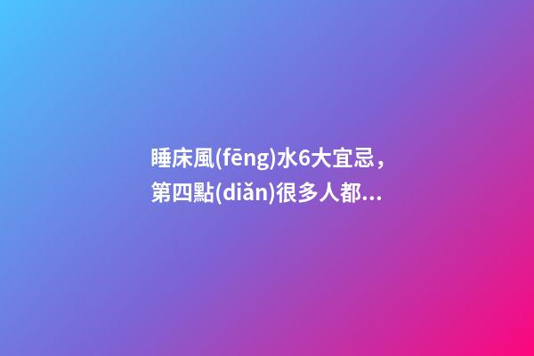 睡床風(fēng)水6大宜忌，第四點(diǎn)很多人都犯了