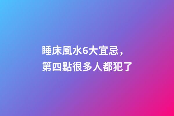 睡床風水6大宜忌，第四點很多人都犯了