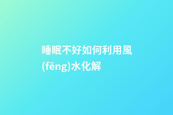 睡眠不好如何利用風(fēng)水化解