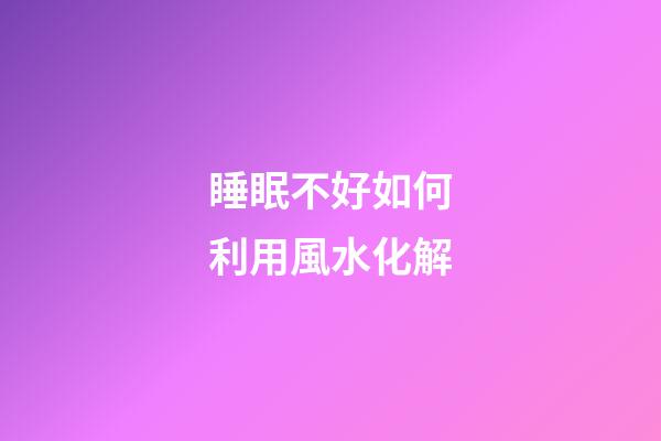 睡眠不好如何利用風水化解