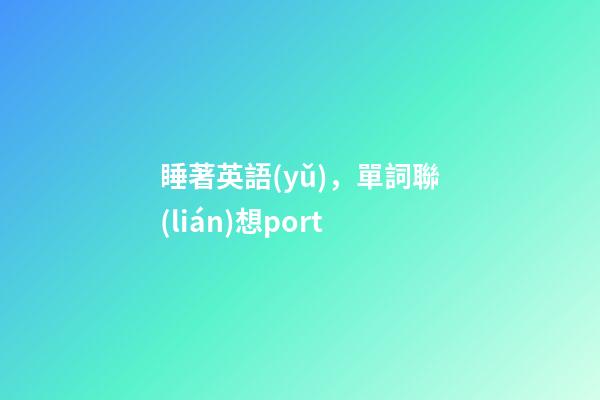 睡著英語(yǔ)，單詞聯(lián)想port-第1張-觀點(diǎn)-玄機(jī)派