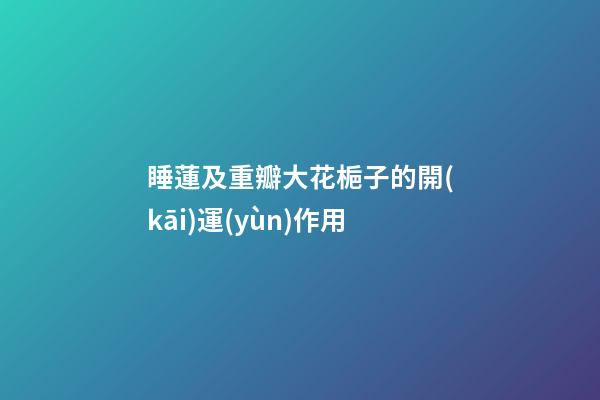 睡蓮及重瓣大花梔子的開(kāi)運(yùn)作用