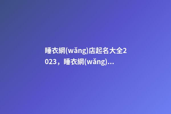 睡衣網(wǎng)店起名大全2023，睡衣網(wǎng)店起名技巧注意事項？