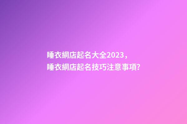 睡衣網店起名大全2023，睡衣網店起名技巧注意事項？-第1張-店鋪起名-玄機派