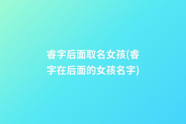 睿字后面取名女孩(睿字在后面的女孩名字)