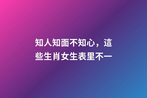 知人知面不知心，這些生肖女生表里不一