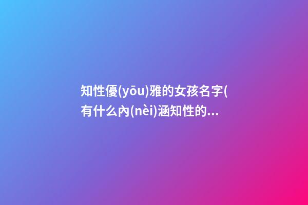 知性優(yōu)雅的女孩名字(有什么內(nèi)涵知性的女孩名字)