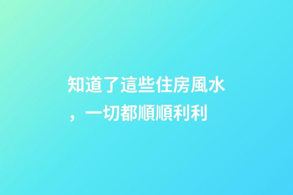 知道了這些住房風水，一切都順順利利