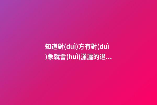 知道對(duì)方有對(duì)象就會(huì)瀟灑的退出的生肖