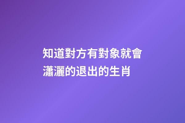 知道對方有對象就會瀟灑的退出的生肖