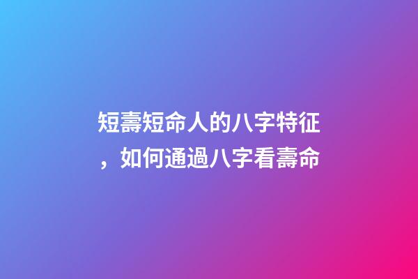 短壽短命人的八字特征，如何通過八字看壽命