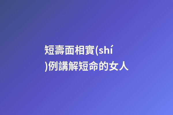 短壽面相實(shí)例講解短命的女人