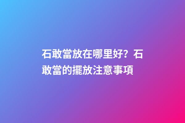 石敢當放在哪里好？石敢當的擺放注意事項