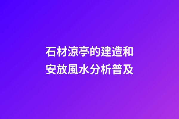 石材涼亭的建造和安放風水分析普及