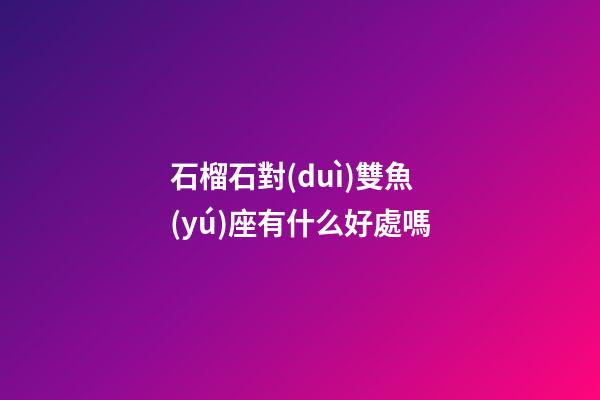 石榴石對(duì)雙魚(yú)座有什么好處嗎-第1張-星座運(yùn)勢(shì)-玄機(jī)派