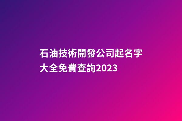 石油技術開發公司起名字大全免費查詢2023-第1張-公司起名-玄機派
