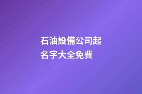 石油設備公司起名字大全免費-第1張-公司起名-玄機派
