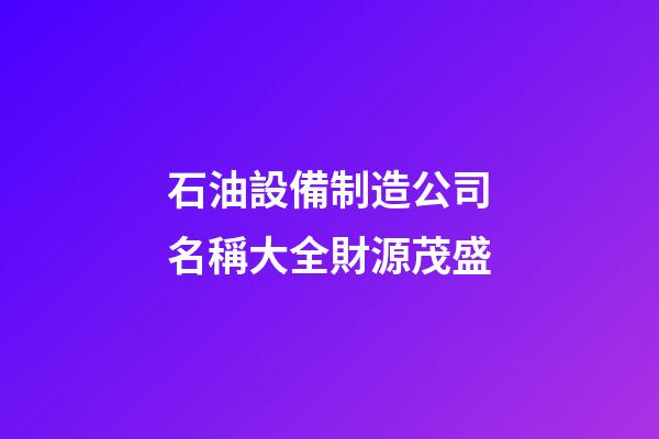石油設備制造公司名稱大全財源茂盛-第1張-公司起名-玄機派