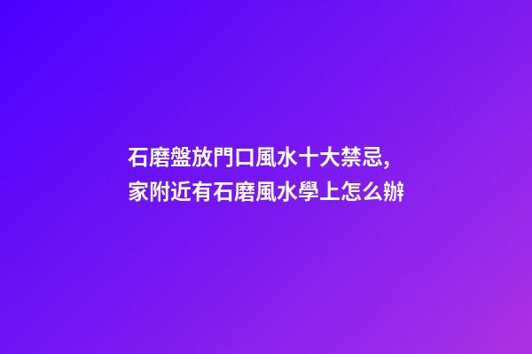 石磨盤放門口風水十大禁忌,家附近有石磨風水學上怎么辦