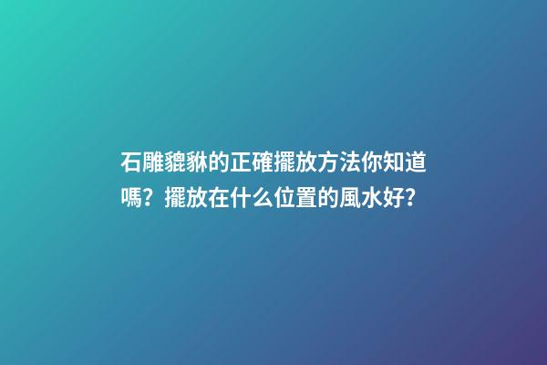 石雕貔貅的正確擺放方法你知道嗎？擺放在什么位置的風水好？