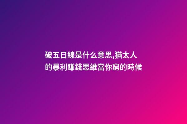 破五日線是什么意思,猶太人的暴利賺錢思維當你窮的時候-第1張-觀點-玄機派