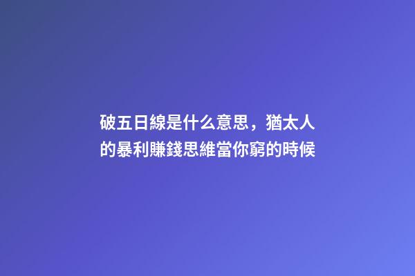 破五日線是什么意思，猶太人的暴利賺錢思維當你窮的時候-第1張-觀點-玄機派