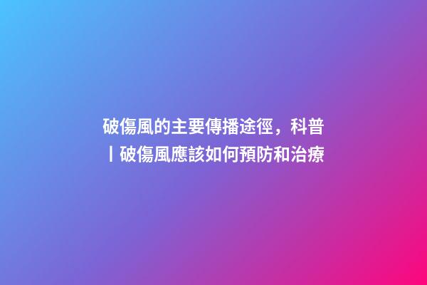 破傷風的主要傳播途徑，科普丨破傷風應該如何預防和治療-第1張-觀點-玄機派