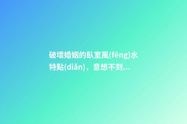 破壞婚姻的臥室風(fēng)水特點(diǎn)，意想不到！
