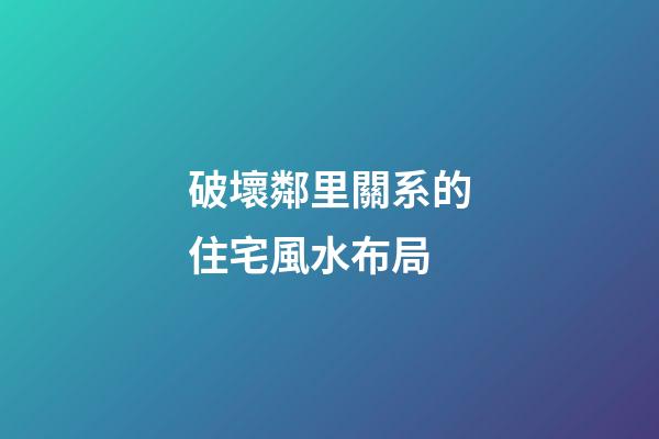 破壞鄰里關系的住宅風水布局