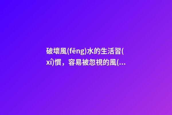 破壞風(fēng)水的生活習(xí)慣，容易被忽視的風(fēng)水陋習(xí)