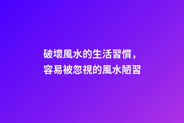 破壞風水的生活習慣，容易被忽視的風水陋習