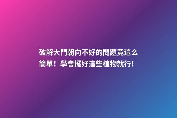 破解大門朝向不好的問題竟這么簡單！學會擺好這些植物就行！