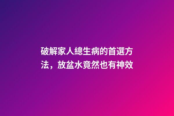破解家人總生病的首選方法，放盆水竟然也有神效