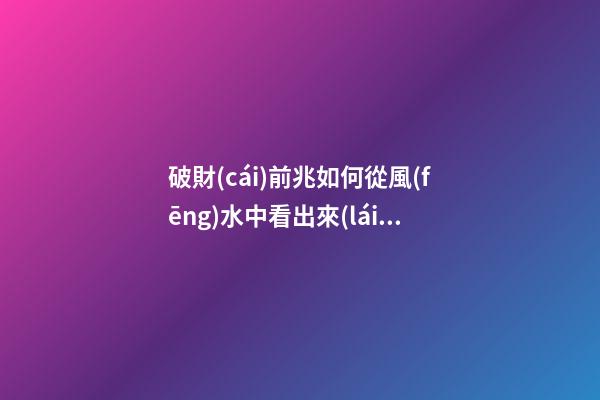 破財(cái)前兆如何從風(fēng)水中看出來(lái)