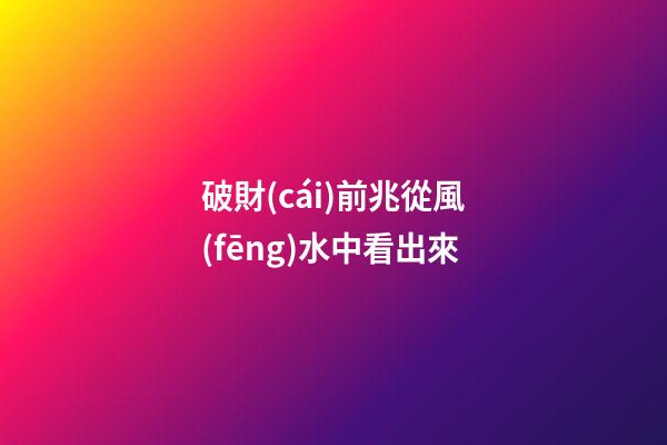 破財(cái)前兆從風(fēng)水中看出來