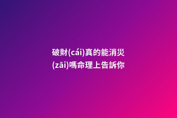 破財(cái)真的能消災(zāi)嗎?命理上告訴你