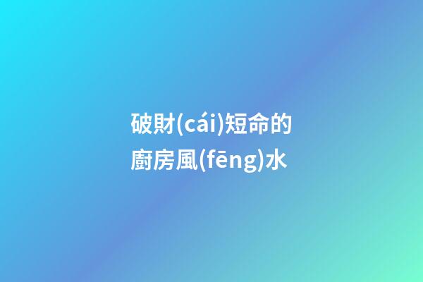 破財(cái)短命的廚房風(fēng)水