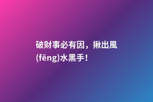 破財事必有因，揪出風(fēng)水黑手！