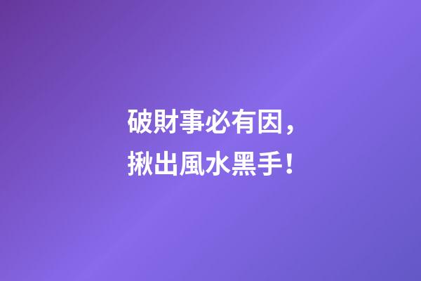 破財事必有因，揪出風水黑手！