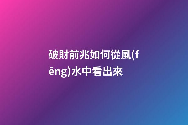 破財前兆如何從風(fēng)水中看出來