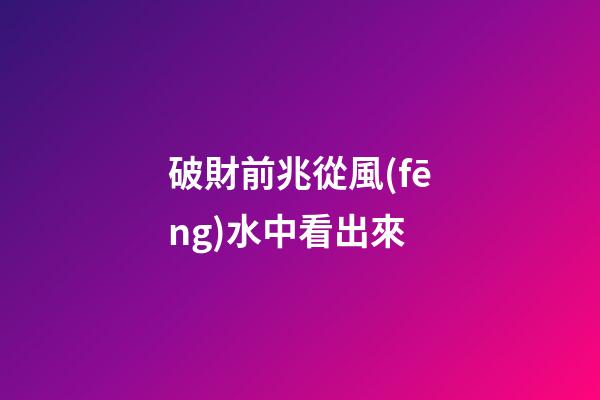 破財前兆從風(fēng)水中看出來