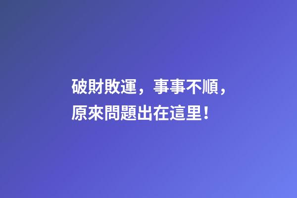 破財敗運，事事不順，原來問題出在這里！