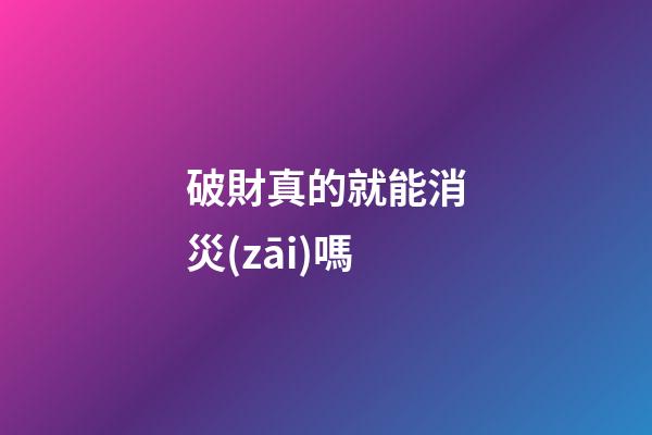 破財真的就能消災(zāi)嗎