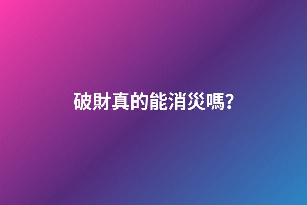 破財真的能消災嗎？