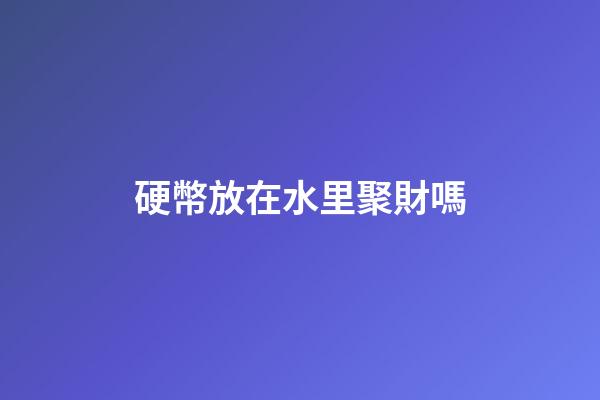 硬幣放在水里聚財嗎