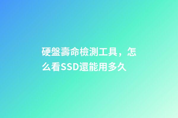 硬盤壽命檢測工具，怎么看SSD還能用多久-第1張-觀點-玄機派