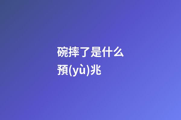 碗摔了是什么預(yù)兆